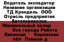 Водитель-экспедитор › Название организации ­ ТД Крендель, ООО › Отрасль предприятия ­ Автоперевозки › Минимальный оклад ­ 25 000 - Все города Работа » Вакансии   . Кировская обл.,Леваши д.